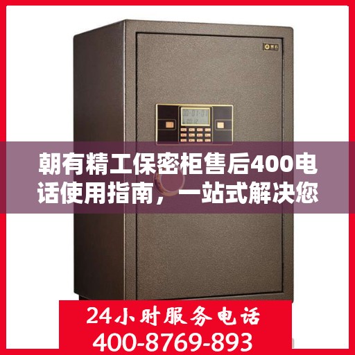 朝有精工保密柜售后400电话使用指南，一站式解决您的疑问和需求