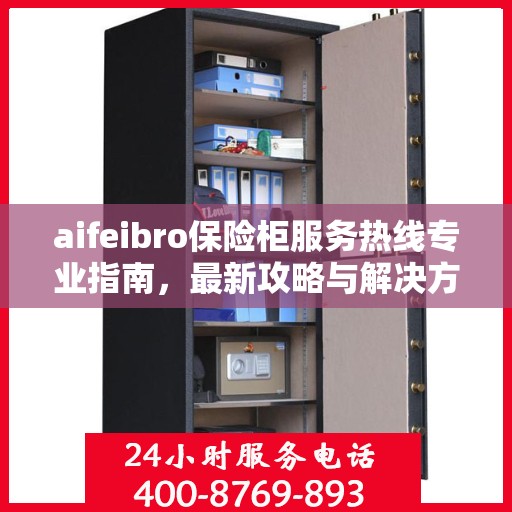 aifeibro保险柜服务热线专业指南，最新攻略与解决方案
