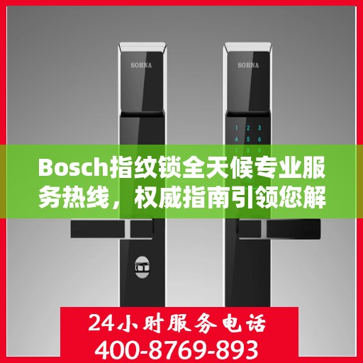 Bosch指纹锁全天候专业服务热线，权威指南引领您解决所有问题