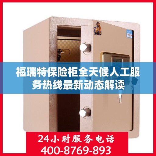 福瑞特保险柜全天候人工服务热线最新动态解读