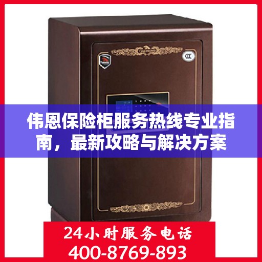 伟恩保险柜服务热线专业指南，最新攻略与解决方案