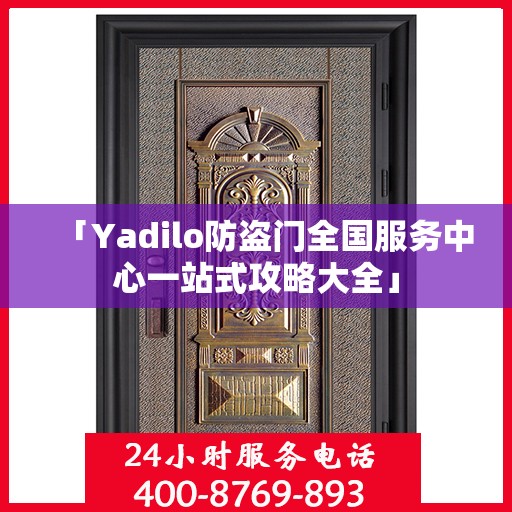 「Yadilo防盗门全国服务中心一站式攻略大全」
