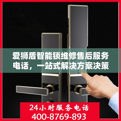 爱狮盾智能锁维修售后服务电话，一站式解决方案决策指南