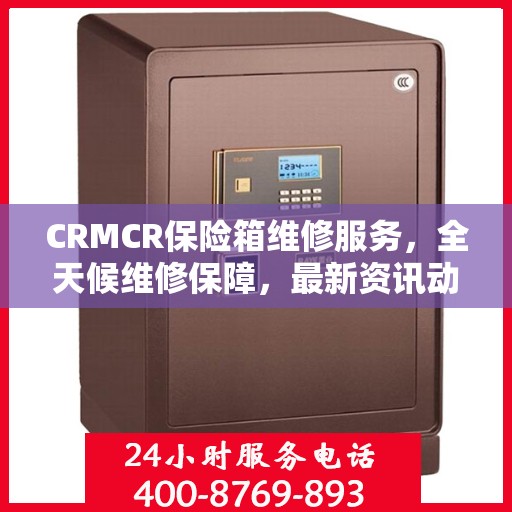 CRMCR保险箱维修服务，全天候维修保障，最新资讯动态更新