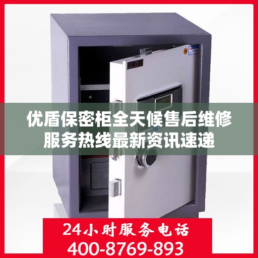 优盾保密柜全天候售后维修服务热线最新资讯速递