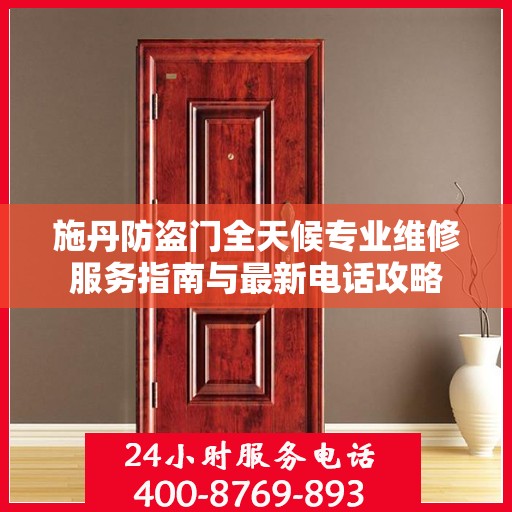 施丹防盗门全天候专业维修服务指南与最新电话攻略