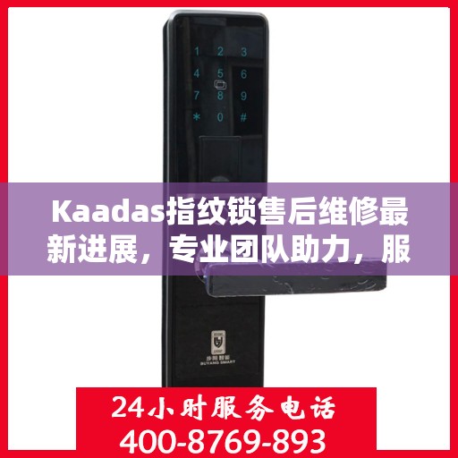 Kaadas指纹锁售后维修最新进展，专业团队助力，服务升级体验
