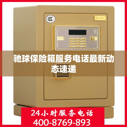 驰球保险箱服务电话最新动态速递