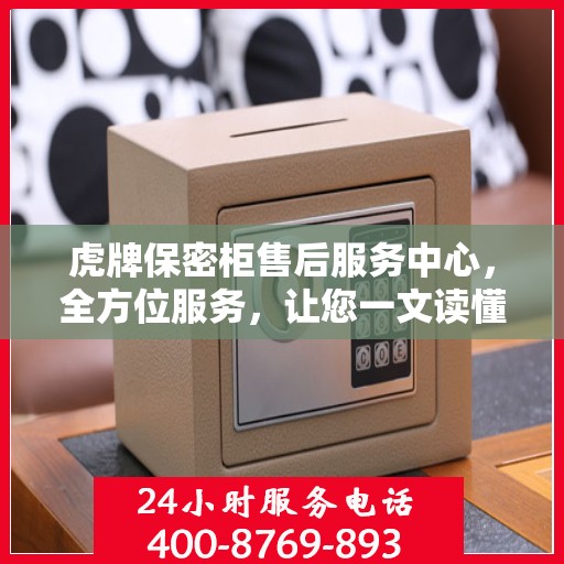 虎牌保密柜售后服务中心，全方位服务，让您一文读懂所有细节