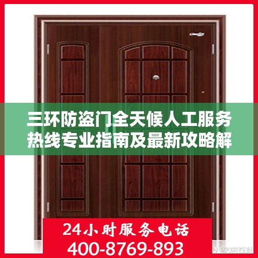 三环防盗门全天候人工服务热线专业指南及最新攻略解读