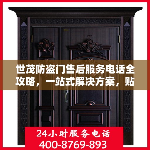 世茂防盗门售后服务电话全攻略，一站式解决方案，贴心服务体验