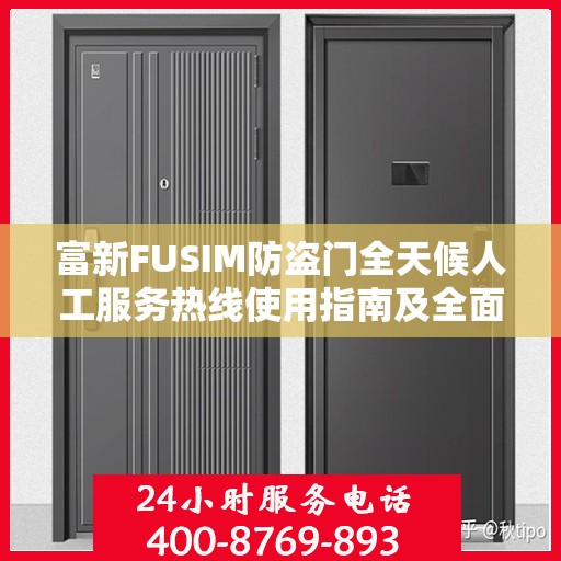 富新FUSIM防盗门全天候人工服务热线使用指南及全面攻略