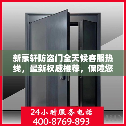 新豪轩防盗门全天候客服热线，最新权威推荐，保障您的安全需求