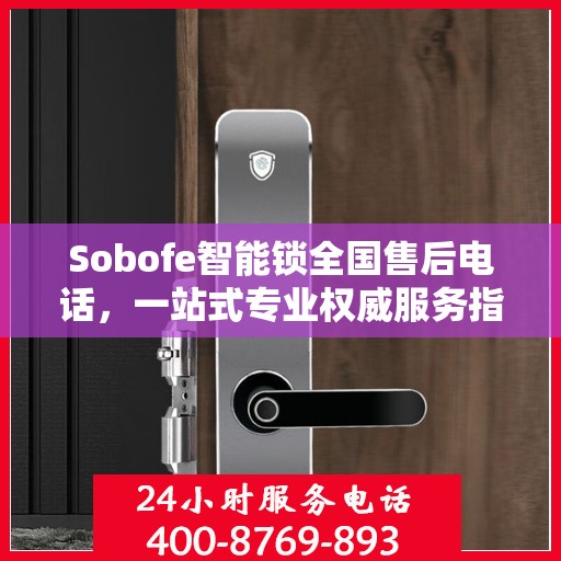 Sobofe智能锁全国售后电话，一站式专业权威服务指南