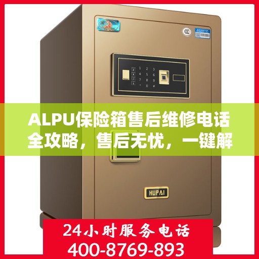 ALPU保险箱售后维修电话全攻略，售后无忧，一键解决维修难题
