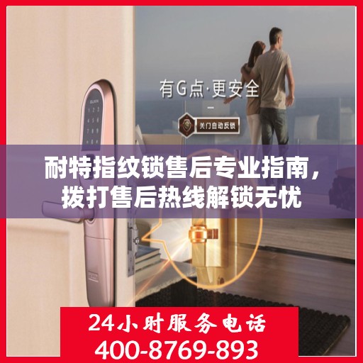 耐特指纹锁售后专业指南，拨打售后热线解锁无忧