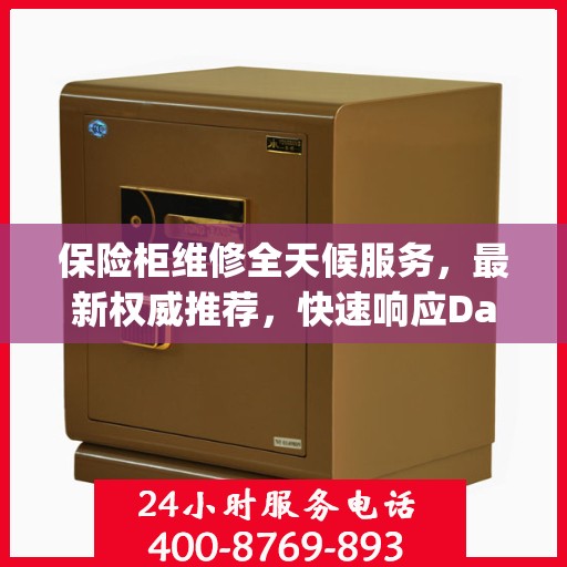 保险柜维修全天候服务，最新权威推荐，快速响应Day1紧急需求
