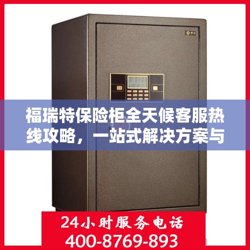 福瑞特保险柜全天候客服热线攻略，一站式解决方案与实用指南