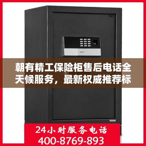 朝有精工保险柜售后电话全天候服务，最新权威推荐标题