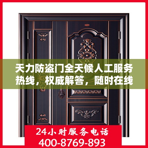 天力防盗门全天候人工服务热线，权威解答，随时在线支持
