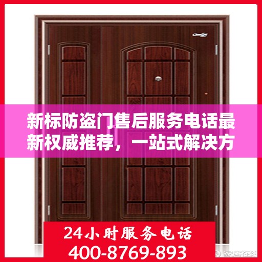 新标防盗门售后服务电话最新权威推荐，一站式解决方案与贴心服务热线揭秘