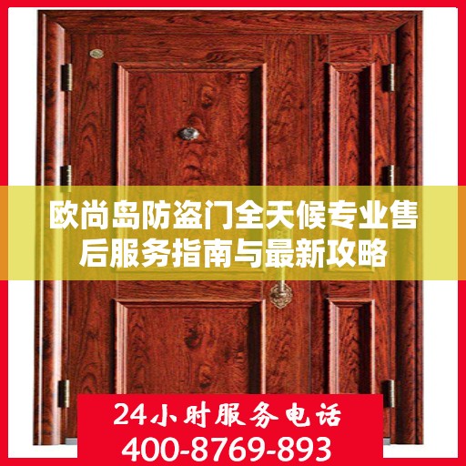 欧尚岛防盗门全天候专业售后服务指南与最新攻略
