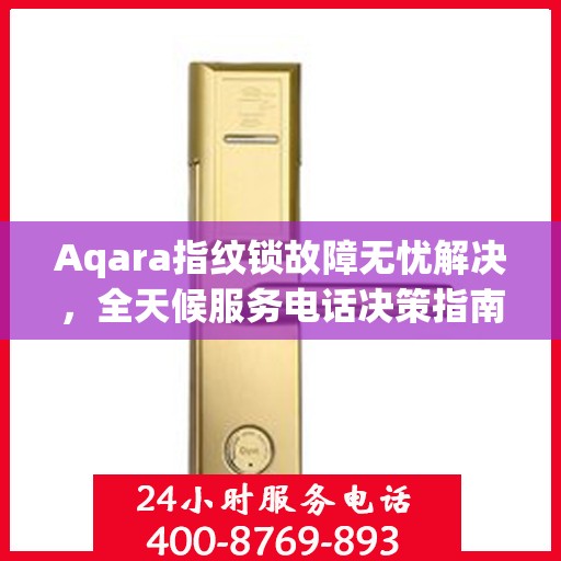 Aqara指纹锁故障无忧解决，全天候服务电话决策指南