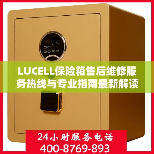 LUCELL保险箱售后维修服务热线与专业指南最新解读