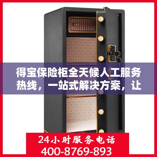 得宝保险柜全天候人工服务热线，一站式解决方案，让您无忧使用保险柜