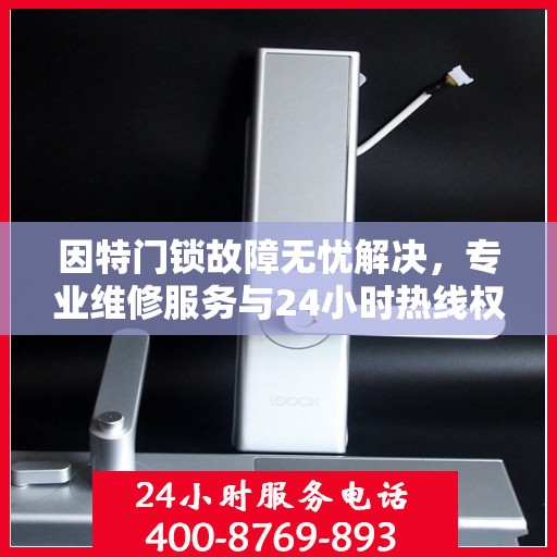 因特门锁故障无忧解决，专业维修服务与24小时热线权威指南