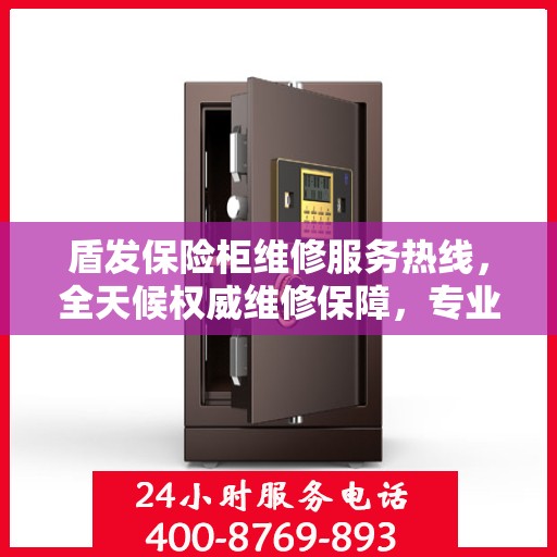 盾发保险柜维修服务热线，全天候权威维修保障，专业维修团队随时为您服务