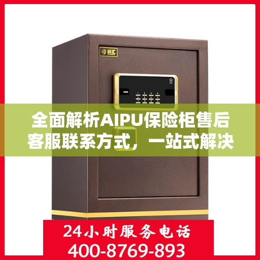 全面解析AIPU保险柜售后客服联系方式，一站式解决您的售后问题