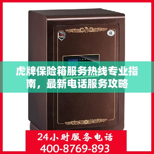 虎牌保险箱服务热线专业指南，最新电话服务攻略