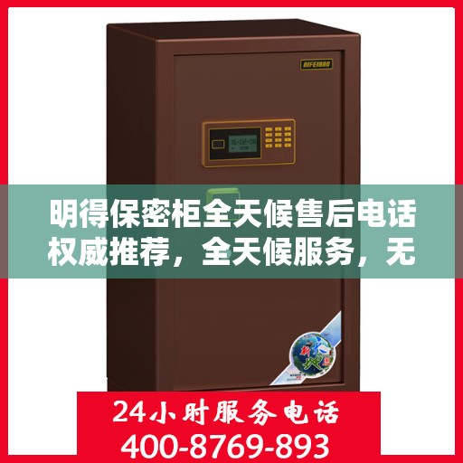 明得保密柜全天候售后电话权威推荐，全天候服务，无忧保障