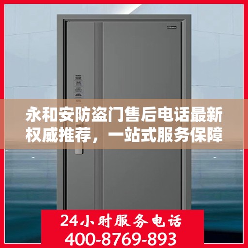 永和安防盗门售后电话最新权威推荐，一站式服务保障，让您安心无忧！