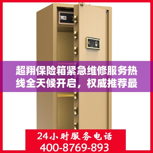 超翔保险箱紧急维修服务热线全天候开启，权威推荐最新维修电话