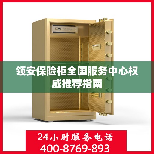领安保险柜全国服务中心权威推荐指南
