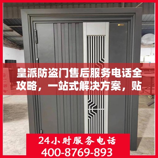 皇派防盗门售后服务电话全攻略，一站式解决方案，贴心服务体验
