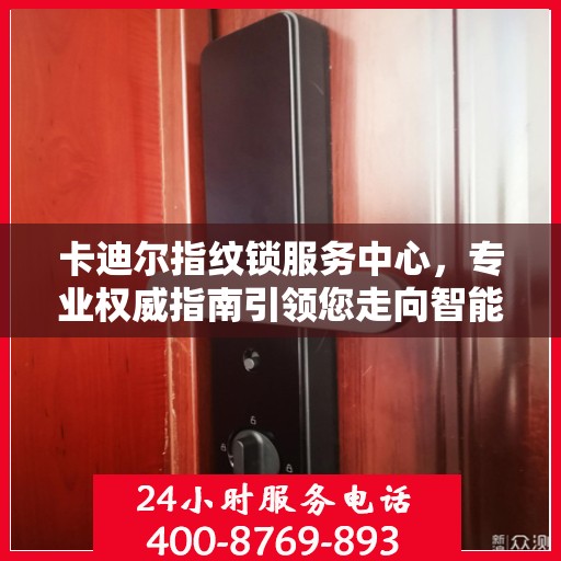 卡迪尔指纹锁服务中心，专业权威指南引领您走向智能安全之门