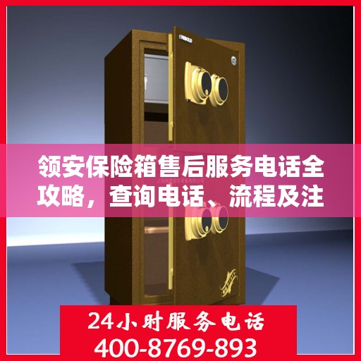 领安保险箱售后服务电话全攻略，查询电话、流程及注意事项详解