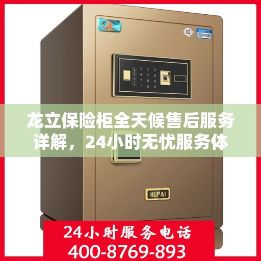 龙立保险柜全天候售后服务详解，24小时无忧服务体验