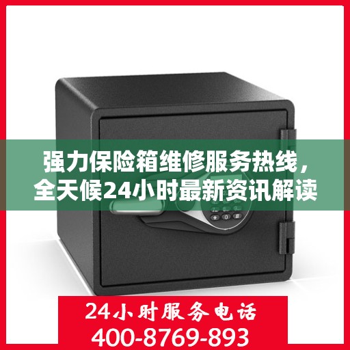 强力保险箱维修服务热线，全天候24小时最新资讯解读