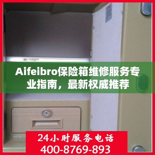 Aifeibro保险箱维修服务专业指南，最新权威推荐