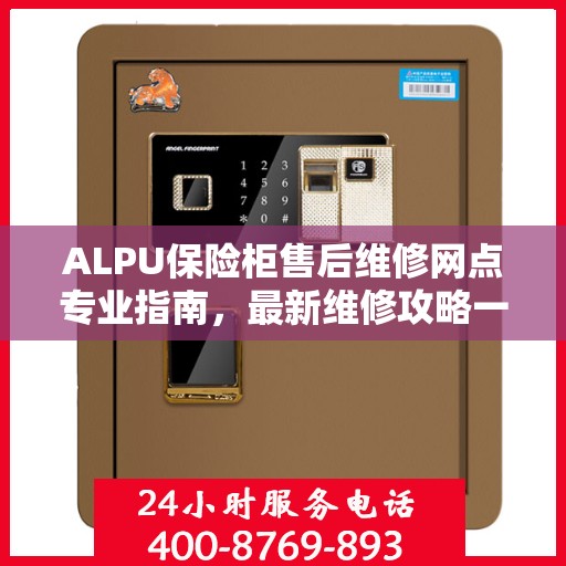 ALPU保险柜售后维修网点专业指南，最新维修攻略一网打尽