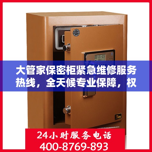 大管家保密柜紧急维修服务热线，全天候专业保障，权威推荐，24小时不打烊！