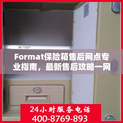 Format保险箱售后网点专业指南，最新售后攻略一网打尽