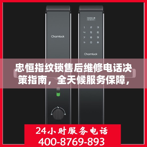 忠恒指纹锁售后维修电话决策指南，全天候服务保障，无忧售后体验