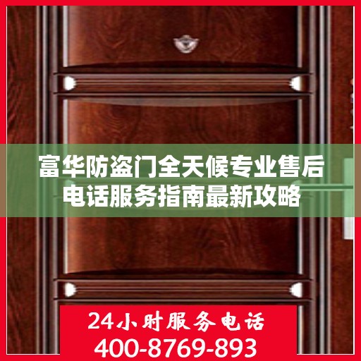 富华防盗门全天候专业售后电话服务指南最新攻略