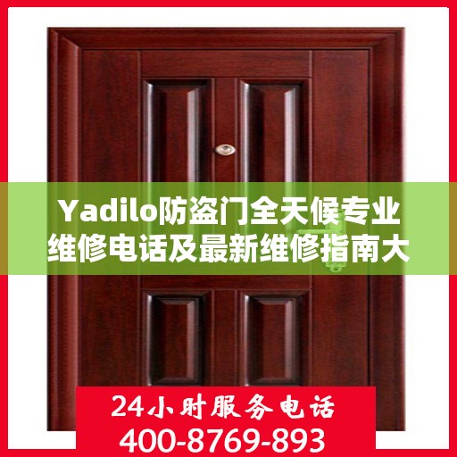 Yadilo防盗门全天候专业维修电话及最新维修指南大全