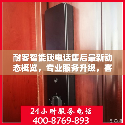 耐客智能锁电话售后最新动态概览，专业服务升级，客户关怀持续升级